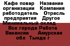 Кафе повар › Название организации ­ Компания-работодатель › Отрасль предприятия ­ Другое › Минимальный оклад ­ 1 - Все города Работа » Вакансии   . Амурская обл.,Тында г.